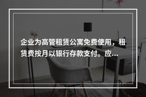 企业为高管租赁公寓免费使用，租赁费按月以银行存款支付。应编制