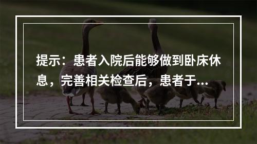 提示：患者入院后能够做到卧床休息，完善相关检查后，患者于入院