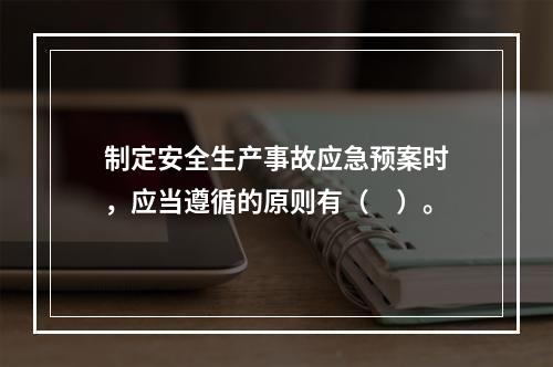 制定安全生产事故应急预案时，应当遵循的原则有（　）。