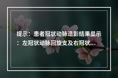 提示：患者冠状动脉造影结果显示：左冠状动脉回旋支及右冠状动脉