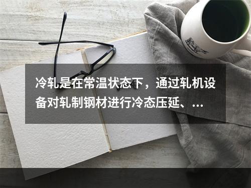 冷轧是在常温状态下，通过轧机设备对轧制钢材进行冷态压延、拉拔