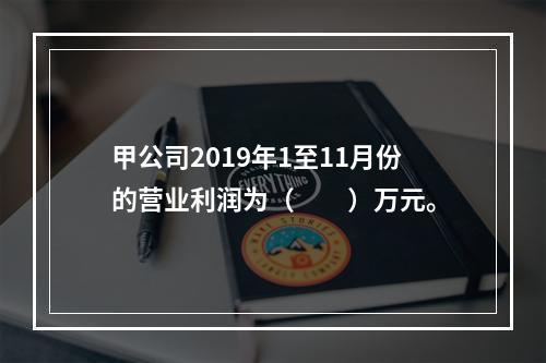 甲公司2019年1至11月份的营业利润为（　　）万元。