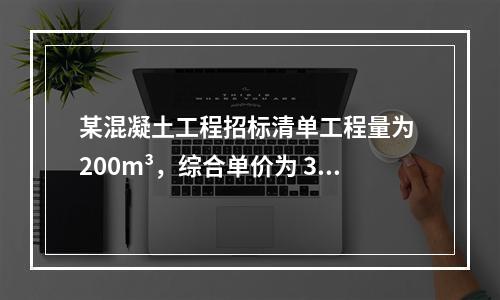 某混凝土工程招标清单工程量为 200m³，综合单价为 300