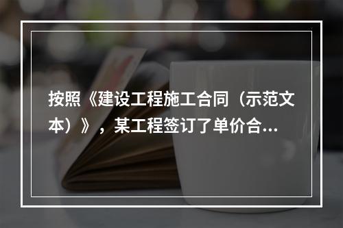 按照《建设工程施工合同（示范文本）》，某工程签订了单价合同，