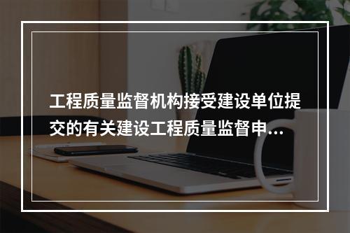 工程质量监督机构接受建设单位提交的有关建设工程质量监督申报手