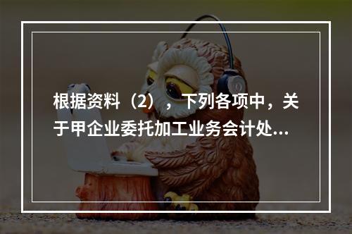 根据资料（2），下列各项中，关于甲企业委托加工业务会计处理表