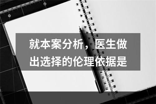 就本案分析，医生做出选择的伦理依据是