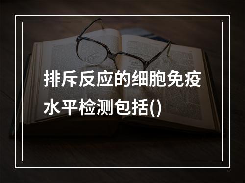 排斥反应的细胞免疫水平检测包括()