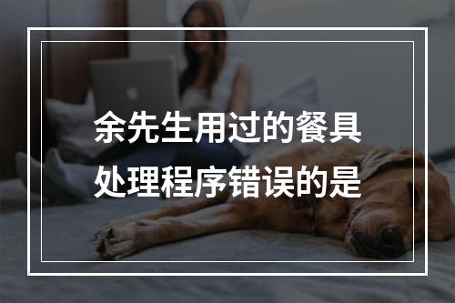 余先生用过的餐具处理程序错误的是