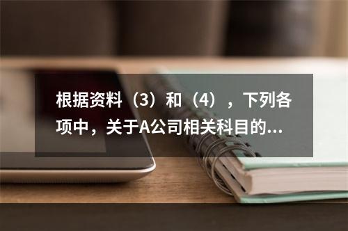 根据资料（3）和（4），下列各项中，关于A公司相关科目的会计