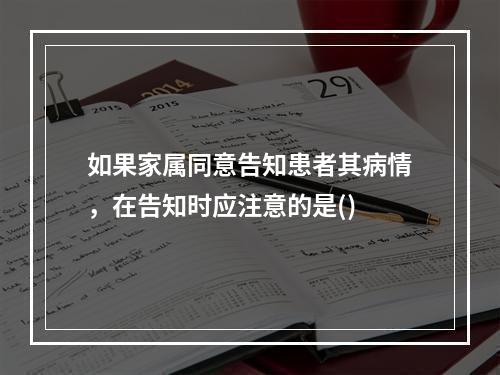 如果家属同意告知患者其病情，在告知时应注意的是()