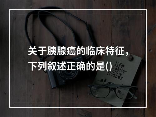 关于胰腺癌的临床特征，下列叙述正确的是()