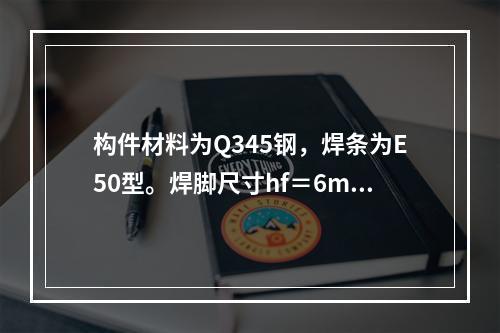 构件材料为Q345钢，焊条为E50型。焊脚尺寸hf＝6mm，