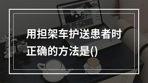 用担架车护送患者时正确的方法是()