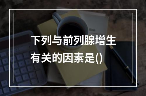 下列与前列腺增生有关的因素是()