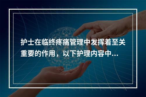 护士在临终疼痛管理中发挥着至关重要的作用，以下护理内容中错误