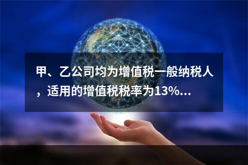 甲、乙公司均为增值税一般纳税人，适用的增值税税率为13%，甲