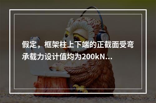 假定，框架柱上下端的正截面受弯承载力设计值均为200kN·m