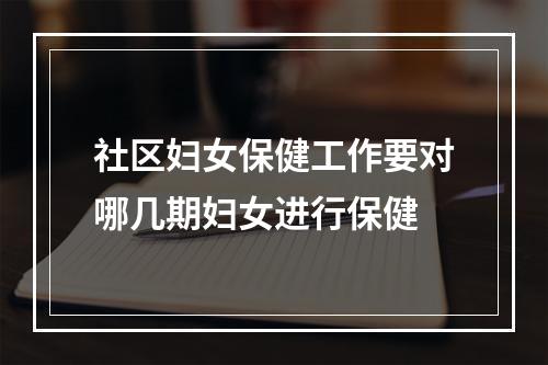 社区妇女保健工作要对哪几期妇女进行保健