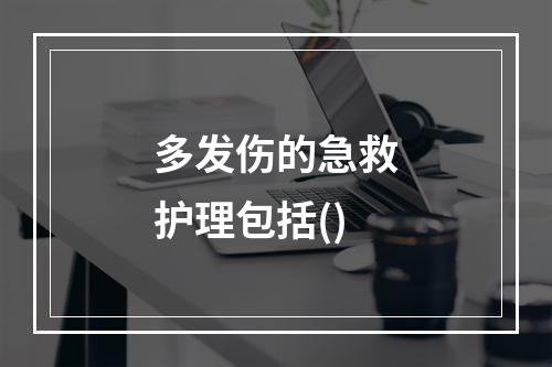 多发伤的急救护理包括()