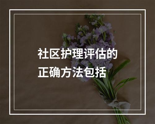 社区护理评估的正确方法包括