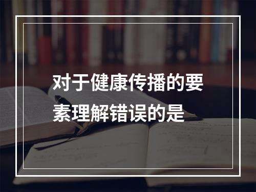 对于健康传播的要素理解错误的是