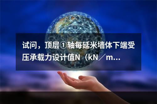 试问，顶层①轴每延米墙体下端受压承载力设计值N（kN／m），