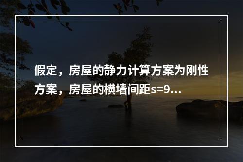 假定，房屋的静力计算方案为刚性方案，房屋的横墙间距s=9m。