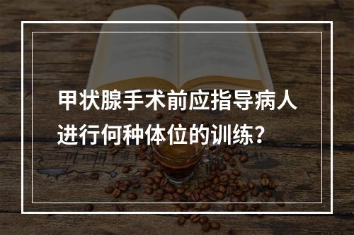 甲状腺手术前应指导病人进行何种体位的训练？