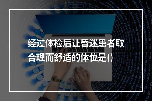 经过体检后让昏迷患者取合理而舒适的体位是()