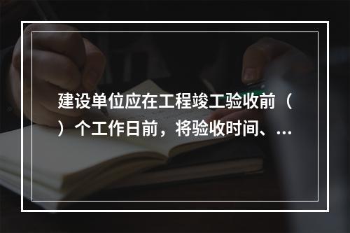 建设单位应在工程竣工验收前（　）个工作日前，将验收时间、地点