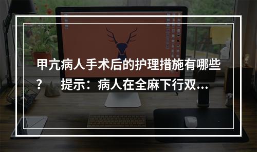 甲亢病人手术后的护理措施有哪些？　提示：病人在全麻下行双侧甲