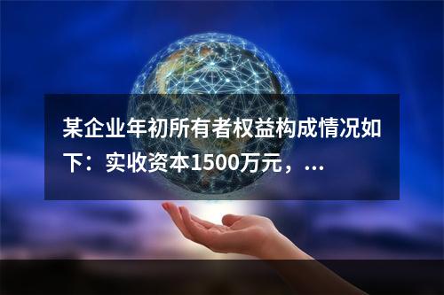 某企业年初所有者权益构成情况如下：实收资本1500万元，资本