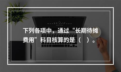 下列各项中，通过“长期待摊费用”科目核算的是（　）。