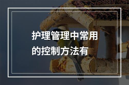 护理管理中常用的控制方法有