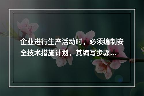 企业进行生产活动时，必须编制安全技术措施计划，其编写步骤为（