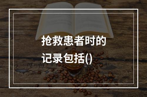 抢救患者时的记录包括()