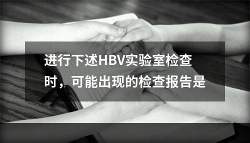 进行下述HBV实验室检查时，可能出现的检查报告是