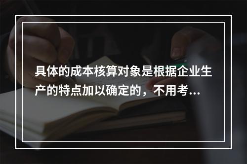 具体的成本核算对象是根据企业生产的特点加以确定的，不用考虑成