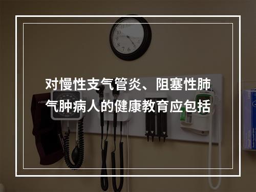 对慢性支气管炎、阻塞性肺气肿病人的健康教育应包括