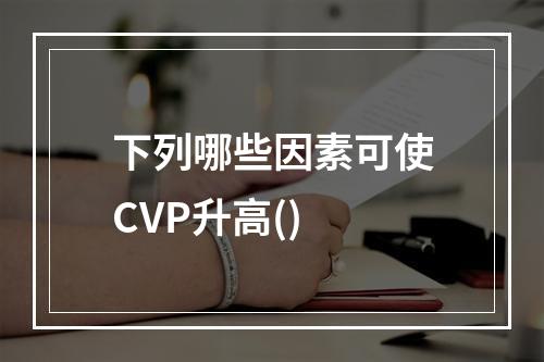 下列哪些因素可使CVP升高()