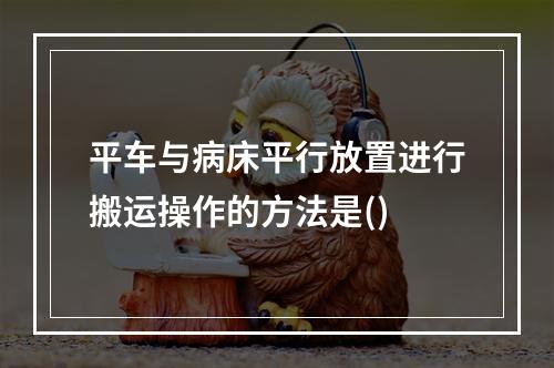 平车与病床平行放置进行搬运操作的方法是()