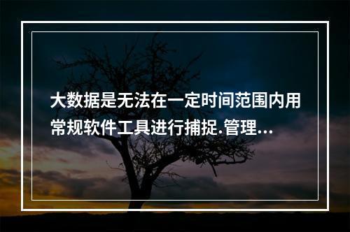 大数据是无法在一定时间范围内用常规软件工具进行捕捉.管理和处