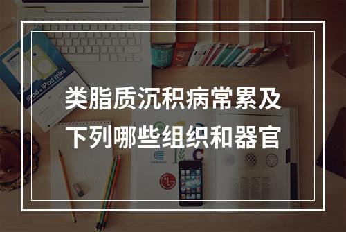 类脂质沉积病常累及下列哪些组织和器官