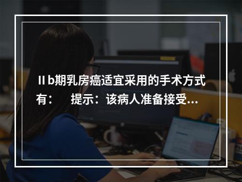 Ⅱb期乳房癌适宜采用的手术方式有：　提示：该病人准备接受手术