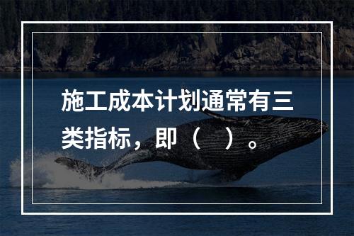 施工成本计划通常有三类指标，即（　）。