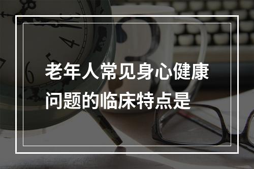 老年人常见身心健康问题的临床特点是