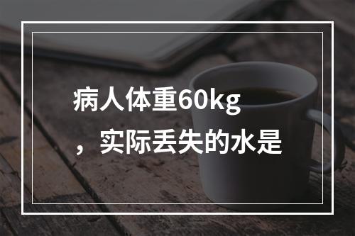 病人体重60kg，实际丢失的水是