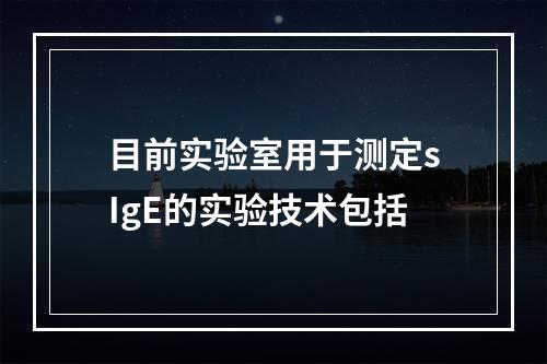 目前实验室用于测定sIgE的实验技术包括