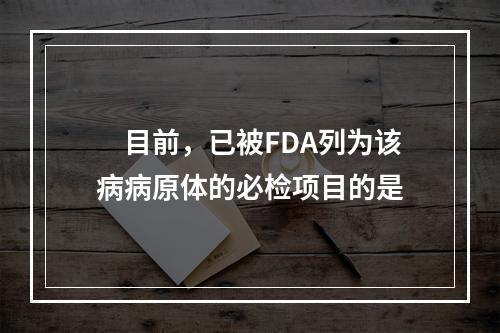 　目前，已被FDA列为该病病原体的必检项目的是